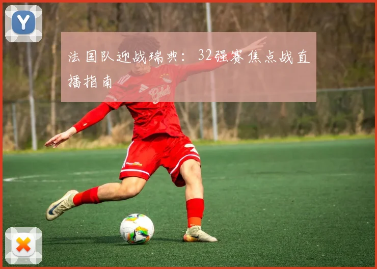 法国队迎战瑞典：32强赛焦点战直播指南