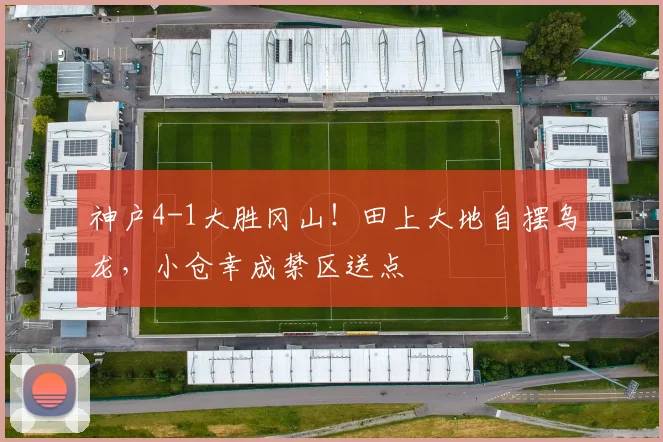 神户4-1大胜冈山！田上大地自摆乌龙，小仓幸成禁区送点