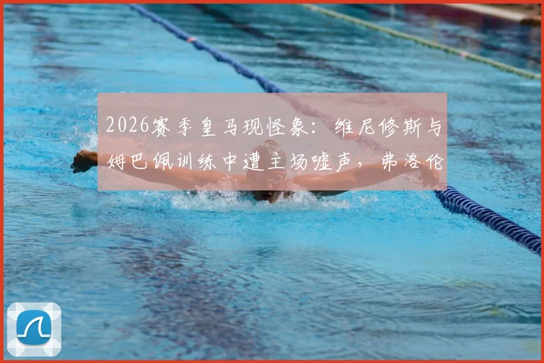 2026赛季皇马现怪象：维尼修斯与姆巴佩训练中遭主场嘘声，弗洛伦蒂诺公开表达困惑，资深球迷揭秘背后三大隐情