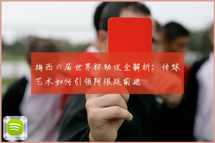 梅西六届世界杯助攻全解析:传球艺术如何引领阿根廷前进