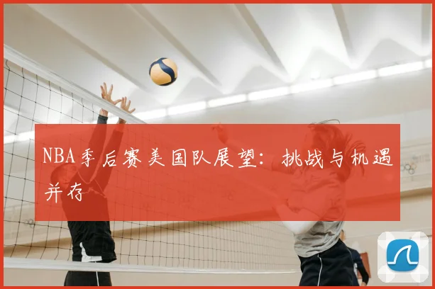 NBA季后赛美国队展望：挑战与机遇并存