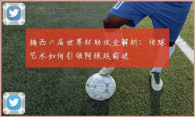 梅西六届世界杯助攻全解析：传球艺术如何引领阿根廷前进