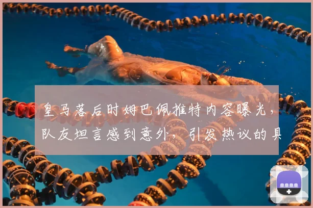 皇马落后时姆巴佩推特内容曝光,队友坦言感到意外,引发热议的具体原因分析
