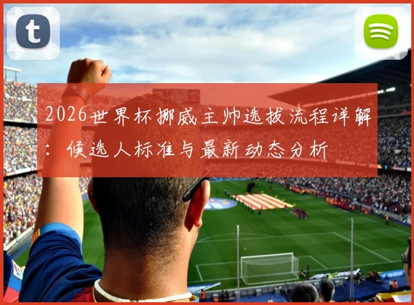 2026世界杯挪威主帅选拔流程详解：候选人标准与最新动态分析