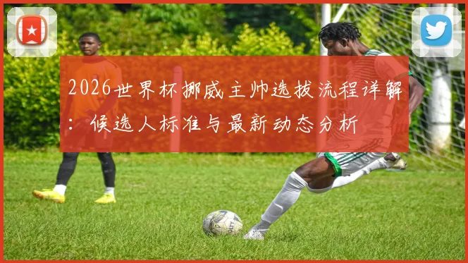 2026世界杯挪威主帅选拔流程详解：候选人标准与最新动态分析