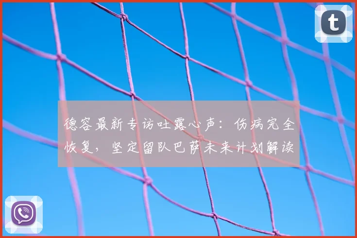 德容最新专访吐露心声:伤病完全恢复,坚定留队巴萨未来计划解读