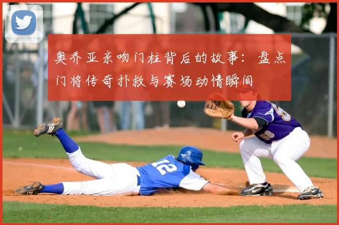 奥乔亚亲吻门柱背后的故事：盘点门将传奇扑救与赛场动情瞬间
