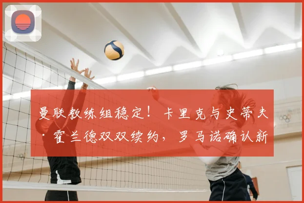 曼联教练组稳定！卡里克与史蒂夫·霍兰德双双续约，罗马诺确认新合同细节