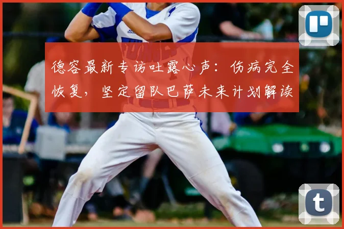 德容最新专访吐露心声：伤病完全恢复，坚定留队巴萨未来计划解读