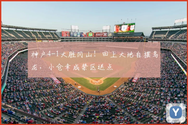 神户4-1大胜冈山！田上大地自摆乌龙，小仓幸成禁区送点