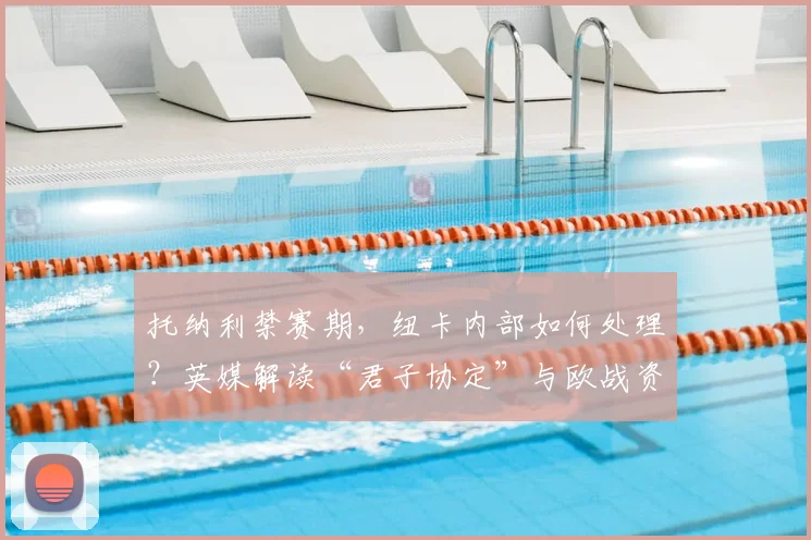托纳利禁赛期，纽卡内部如何处理？英媒解读“君子协定”与欧战资格关联