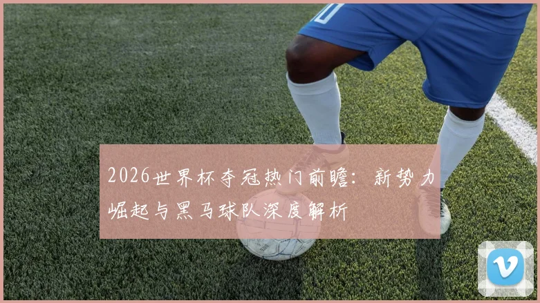 2026世界杯夺冠热门前瞻：新势力崛起与黑马球队深度解析