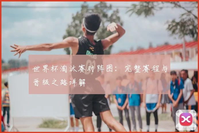 世界杯淘汰赛对阵图：完整赛程与晋级之路详解