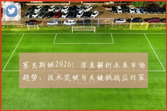 塞克斯顿2026：深度解析未来市场趋势、技术突破与关键挑战应对策略